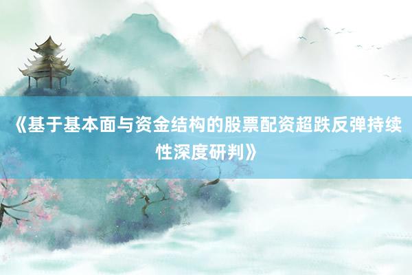 《基于基本面与资金结构的股票配资超跌反弹持续性深度研判》