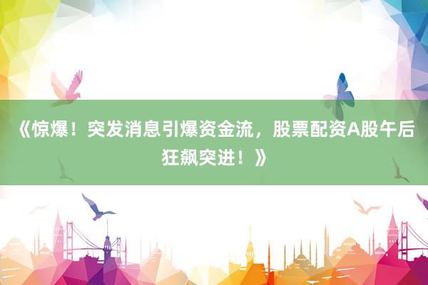 《惊爆！突发消息引爆资金流，股票配资A股午后狂飙突进！》