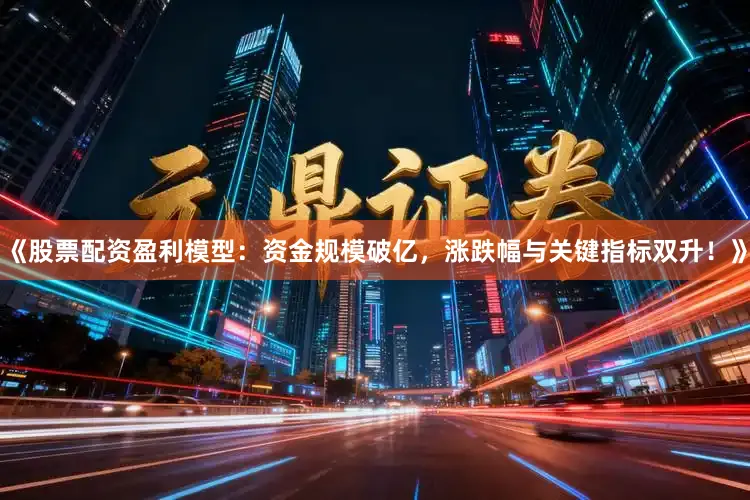 《股票配资盈利模型：资金规模破亿，涨跌幅与关键指标双升！》