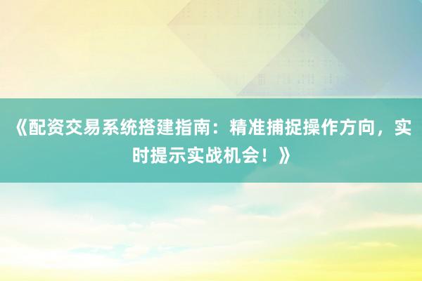 《配资交易系统搭建指南：精准捕捉操作方向，实时提示实战机会！》