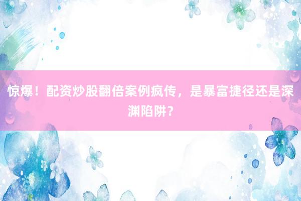 惊爆！配资炒股翻倍案例疯传，是暴富捷径还是深渊陷阱？