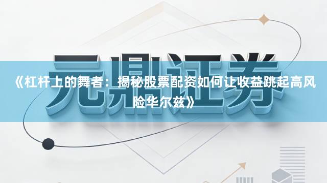 《杠杆上的舞者：揭秘股票配资如何让收益跳起高风险华尔兹》