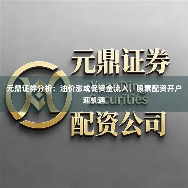 元鼎证券分析：油价涨或促资金流入，股票配资开户迎机遇