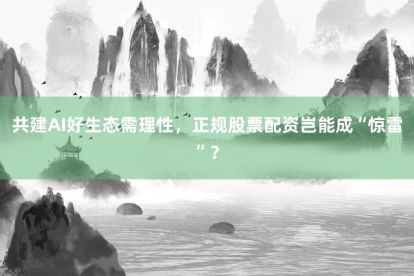 共建AI好生态需理性，正规股票配资岂能成“惊雷”？