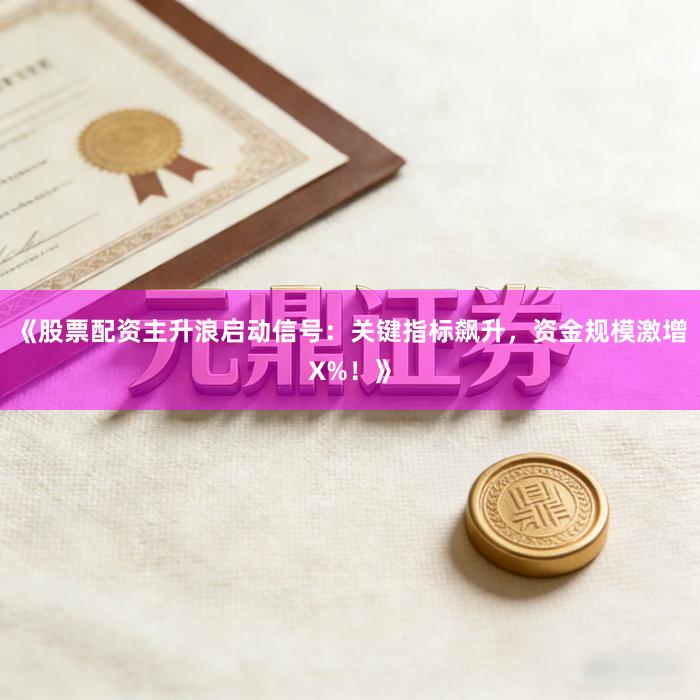 《股票配资主升浪启动信号：关键指标飙升，资金规模激增X%！》