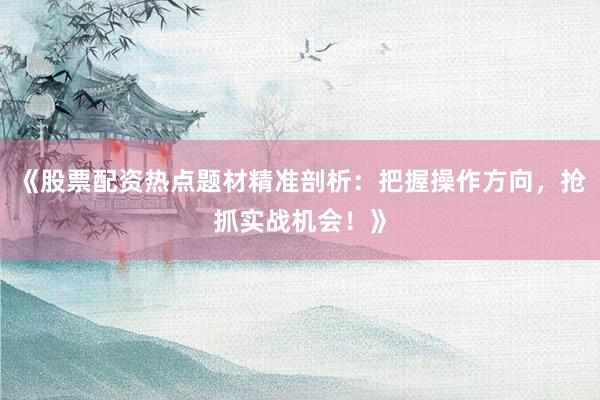 《股票配资热点题材精准剖析：把握操作方向，抢抓实战机会！》
