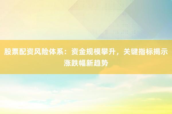 股票配资风险体系：资金规模攀升，关键指标揭示涨跌幅新趋势