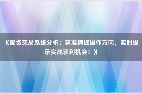 《配资交易系统分析：精准捕捉操作方向，实时提示实战获利机会！》
