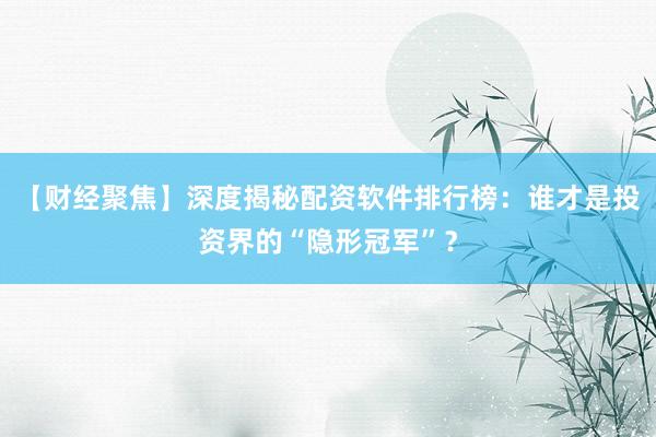 【财经聚焦】深度揭秘配资软件排行榜：谁才是投资界的“隐形冠军”？
