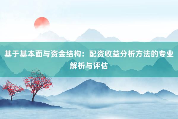 基于基本面与资金结构：配资收益分析方法的专业解析与评估