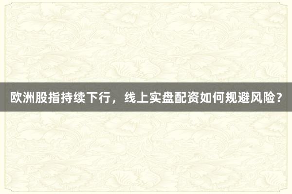 欧洲股指持续下行，线上实盘配资如何规避风险？