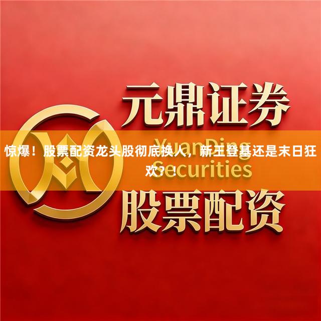 惊爆！股票配资龙头股彻底换人，新王登基还是末日狂欢？！