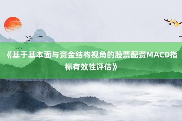 《基于基本面与资金结构视角的股票配资MACD指标有效性评估》