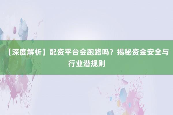 【深度解析】配资平台会跑路吗？揭秘资金安全与行业潜规则