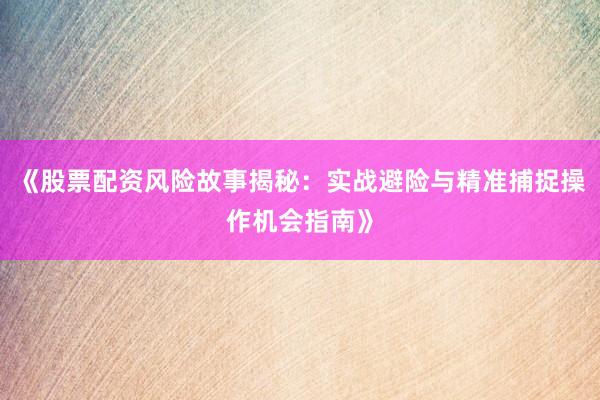 《股票配资风险故事揭秘：实战避险与精准捕捉操作机会指南》