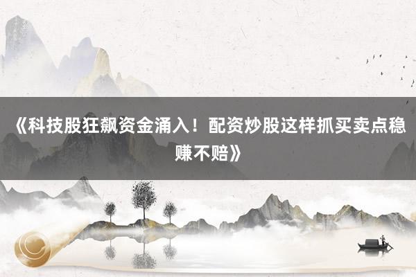 《科技股狂飙资金涌入！配资炒股这样抓买卖点稳赚不赔》