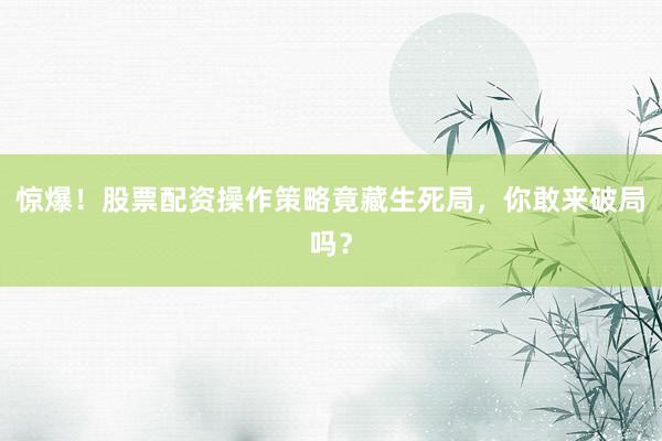 惊爆！股票配资操作策略竟藏生死局，你敢来破局吗？