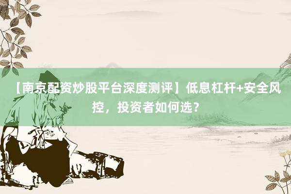 【南京配资炒股平台深度测评】低息杠杆+安全风控，投资者如何选？