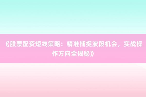 《股票配资短线策略：精准捕捉波段机会，实战操作方向全揭秘》