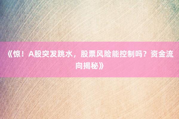 《惊！A股突发跳水，股票风险能控制吗？资金流向揭秘》