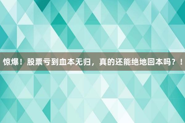 惊爆！股票亏到血本无归，真的还能绝地回本吗？！