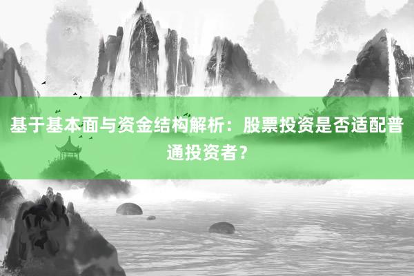 基于基本面与资金结构解析：股票投资是否适配普通投资者？