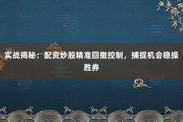 实战揭秘：配资炒股精准回撤控制，捕捉机会稳操胜券