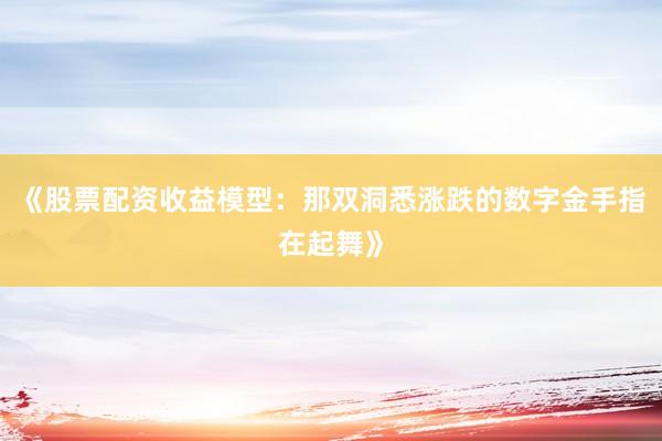 《股票配资收益模型：那双洞悉涨跌的数字金手指在起舞》