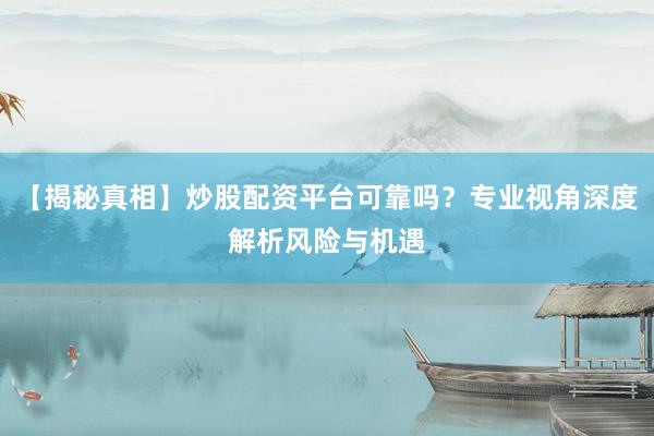 【揭秘真相】炒股配资平台可靠吗？专业视角深度解析风险与机遇