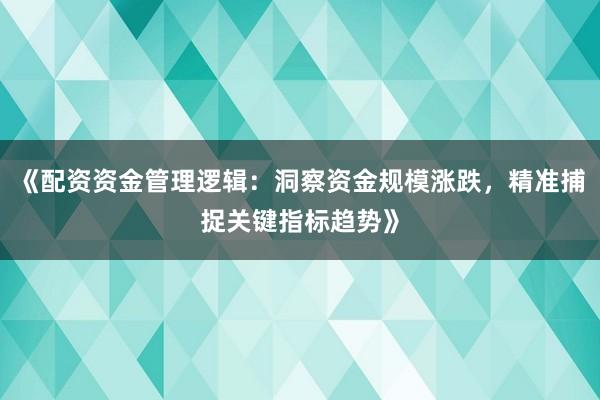 《配资资金管理逻辑：洞察资金规模涨跌，精准捕捉关键指标趋势》