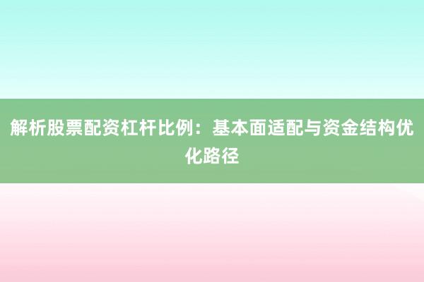 解析股票配资杠杆比例：基本面适配与资金结构优化路径