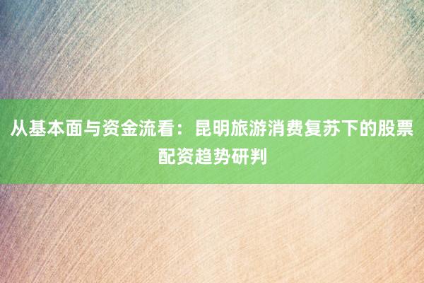从基本面与资金流看：昆明旅游消费复苏下的股票配资趋势研判