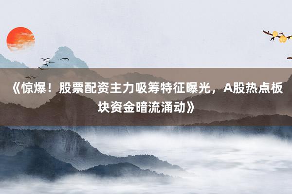 《惊爆！股票配资主力吸筹特征曝光，A股热点板块资金暗流涌动》