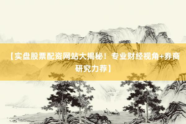 【实盘股票配资网站大揭秘！专业财经视角+券商研究力荐】