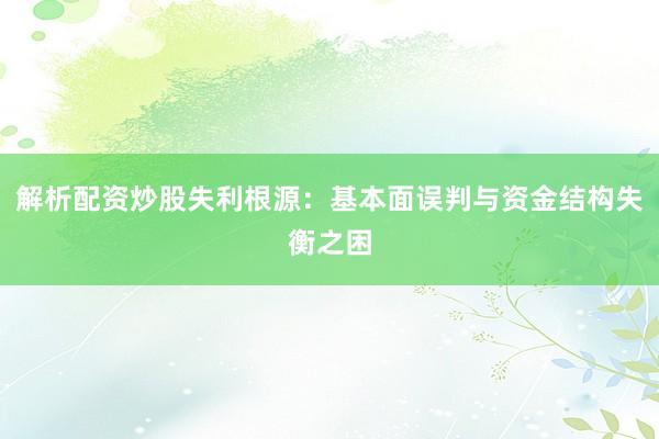 解析配资炒股失利根源：基本面误判与资金结构失衡之困
