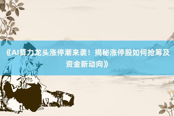 《AI算力龙头涨停潮来袭！揭秘涨停股如何抢筹及资金新动向》