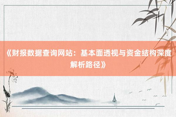 《财报数据查询网站：基本面透视与资金结构深度解析路径》