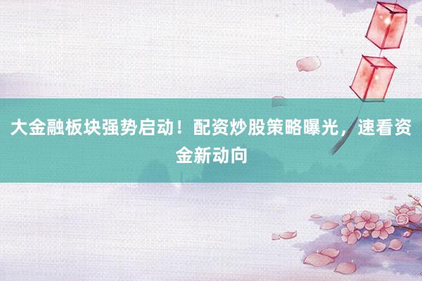 大金融板块强势启动！配资炒股策略曝光，速看资金新动向