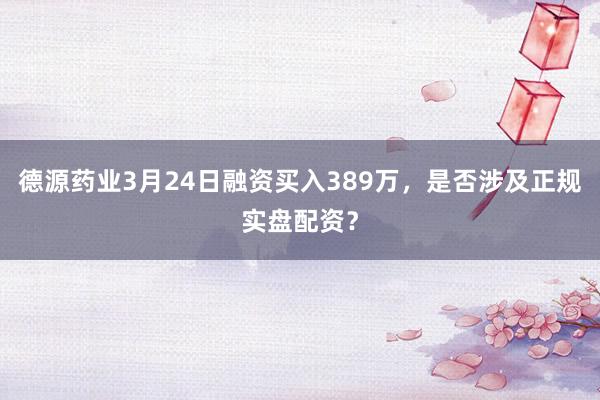德源药业3月24日融资买入389万，是否涉及正规实盘配资？