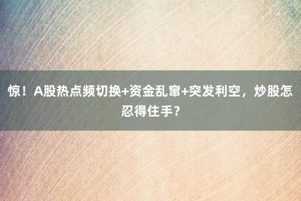 惊！A股热点频切换+资金乱窜+突发利空，炒股怎忍得住手？