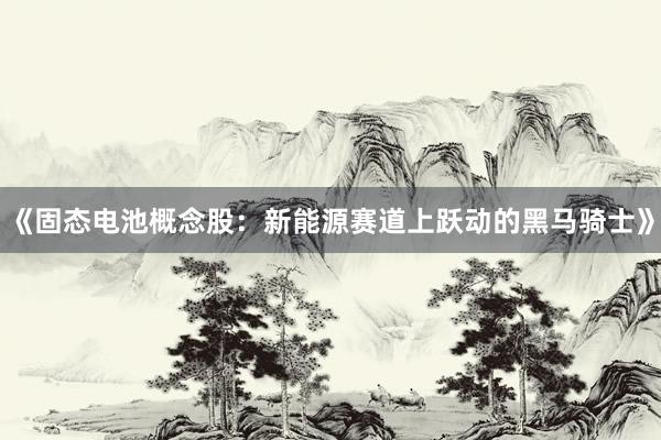 《固态电池概念股：新能源赛道上跃动的黑马骑士》