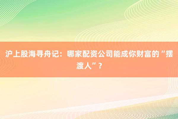 沪上股海寻舟记：哪家配资公司能成你财富的“摆渡人”？