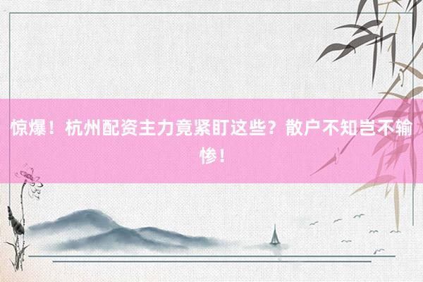 惊爆！杭州配资主力竟紧盯这些？散户不知岂不输惨！