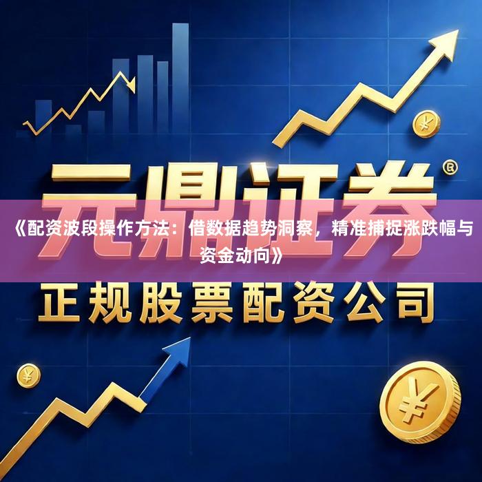《配资波段操作方法：借数据趋势洞察，精准捕捉涨跌幅与资金动向》