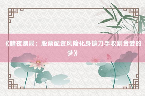 《暗夜赌局：股票配资风险化身镰刀手收割贪婪的梦》