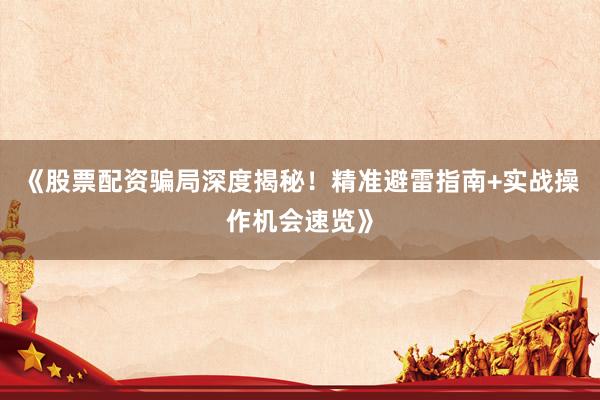 《股票配资骗局深度揭秘！精准避雷指南+实战操作机会速览》