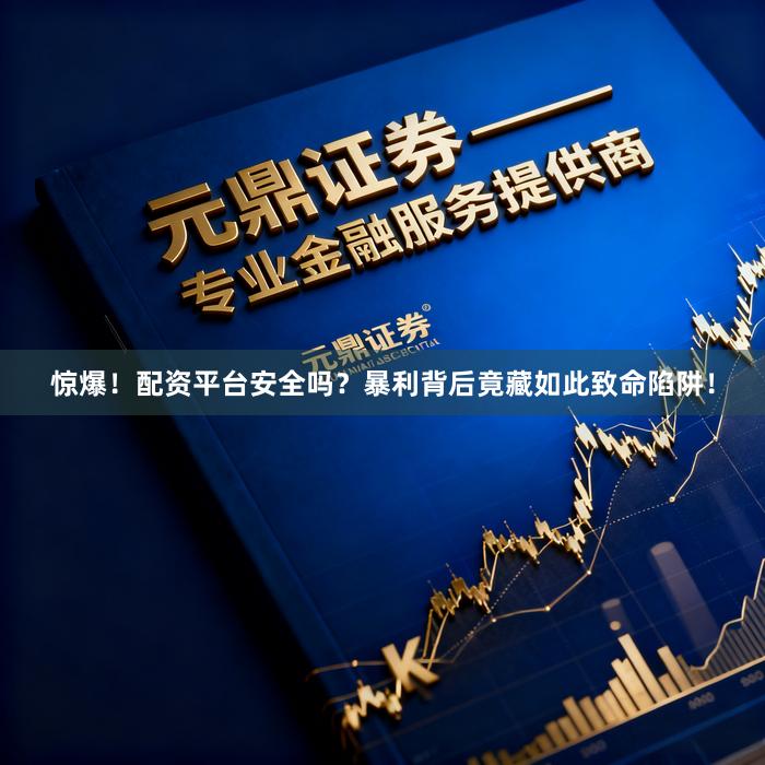 惊爆！配资平台安全吗？暴利背后竟藏如此致命陷阱！