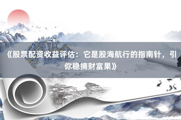 《股票配资收益评估：它是股海航行的指南针，引你稳摘财富果》