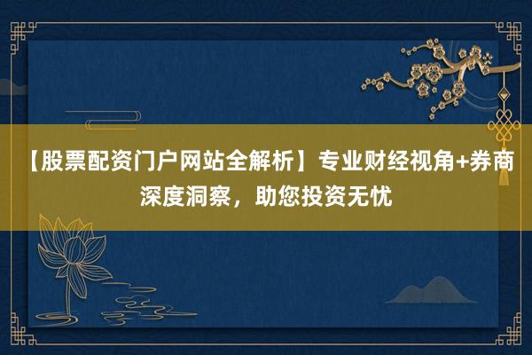 【股票配资门户网站全解析】专业财经视角+券商深度洞察，助您投资无忧