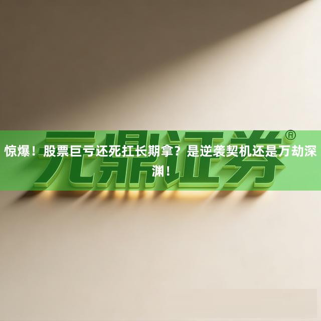 惊爆！股票巨亏还死扛长期拿？是逆袭契机还是万劫深渊！